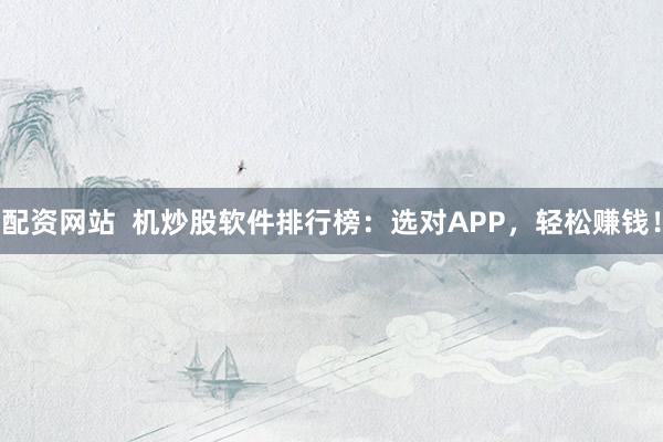 配资网站  机炒股软件排行榜：选对APP，轻松赚钱！