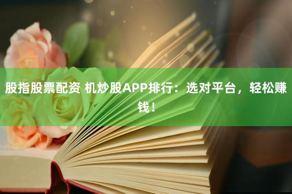股指股票配资 机炒股APP排行：选对平台，轻松赚钱！