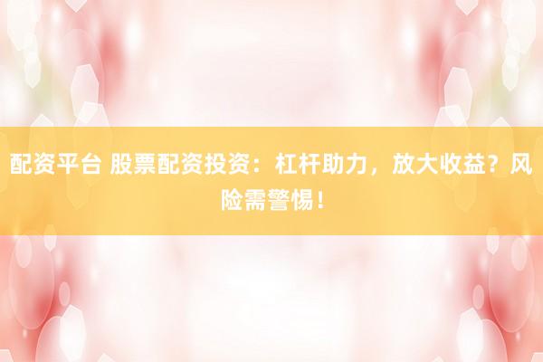 配资平台 股票配资投资：杠杆助力，放大收益？风险需警惕！