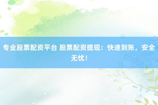 专业股票配资平台 股票配资提现：快速到账，安全无忧！