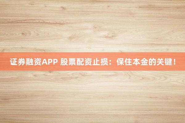 证券融资APP 股票配资止损：保住本金的关键！
