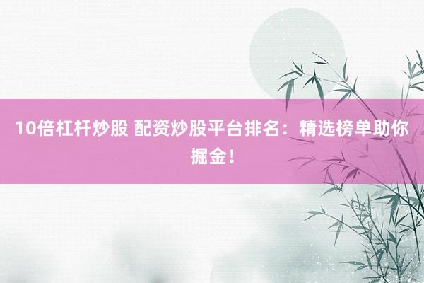 10倍杠杆炒股 配资炒股平台排名：精选榜单助你掘金！