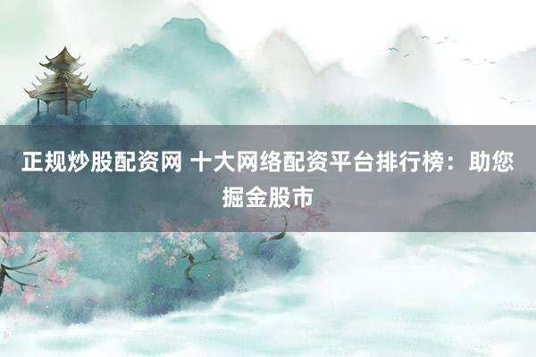 正规炒股配资网 十大网络配资平台排行榜：助您掘金股市