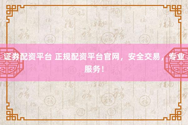 证券配资平台 正规配资平台官网，安全交易，专业服务！