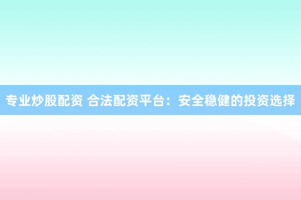 专业炒股配资 合法配资平台：安全稳健的投资选择