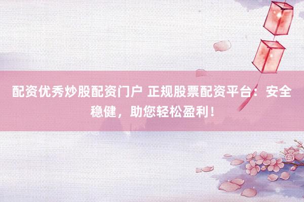 配资优秀炒股配资门户 正规股票配资平台：安全稳健，助您轻松盈利！