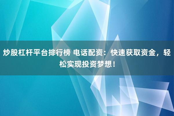 炒股杠杆平台排行榜 电话配资：快速获取资金，轻松实现投资梦想！