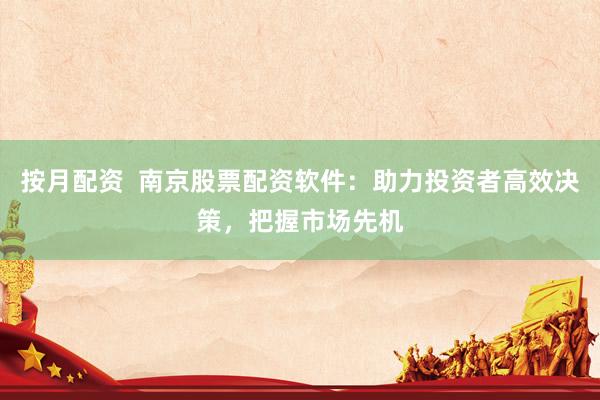 按月配资  南京股票配资软件：助力投资者高效决策，把握市场先机