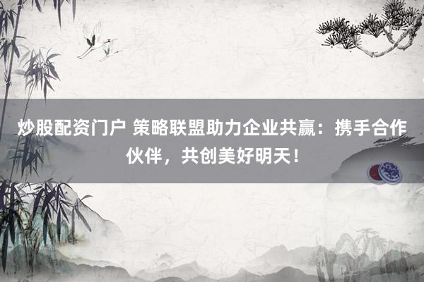 炒股配资门户 策略联盟助力企业共赢：携手合作伙伴，共创美好明天！