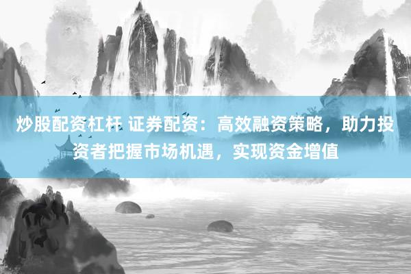 炒股配资杠杆 证券配资：高效融资策略，助力投资者把握市场机遇，实现资金增值