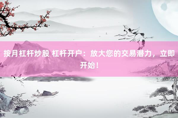 按月杠杆炒股 杠杆开户：放大您的交易潜力，立即开始！
