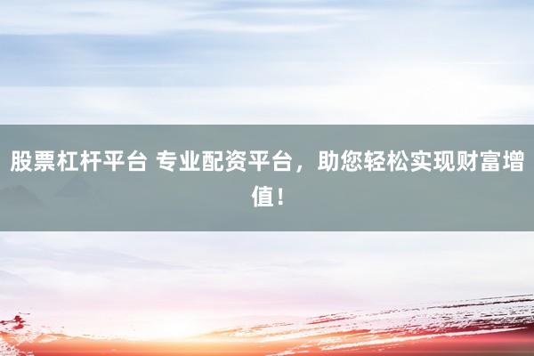 股票杠杆平台 专业配资平台，助您轻松实现财富增值！