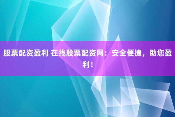 股票配资盈利 在线股票配资网：安全便捷，助您盈利！
