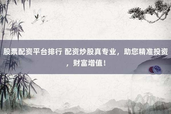 股票配资平台排行 配资炒股真专业，助您精准投资，财富增值！