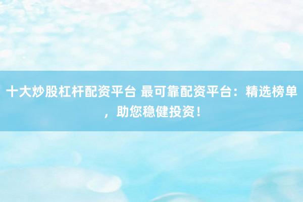 十大炒股杠杆配资平台 最可靠配资平台：精选榜单，助您稳健投资！