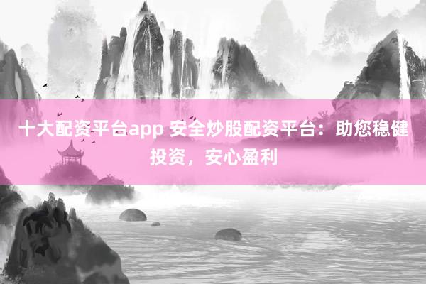 十大配资平台app 安全炒股配资平台：助您稳健投资，安心盈利