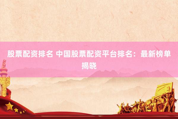 股票配资排名 中国股票配资平台排名：最新榜单揭晓