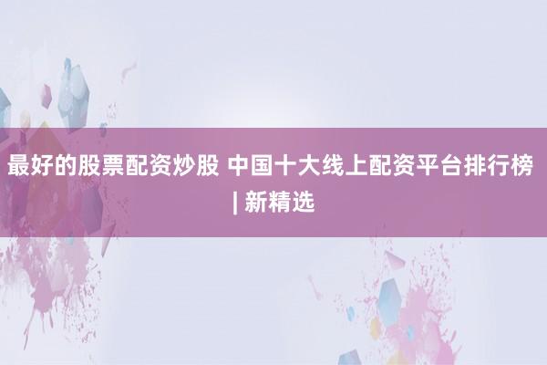 最好的股票配资炒股 中国十大线上配资平台排行榜 | 新精选
