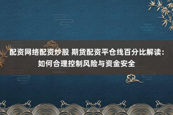 配资网络配资炒股 期货配资平仓线百分比解读：如何合理控制风险与资金安全