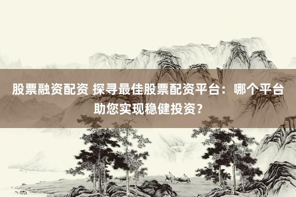 股票融资配资 探寻最佳股票配资平台：哪个平台助您实现稳健投资？