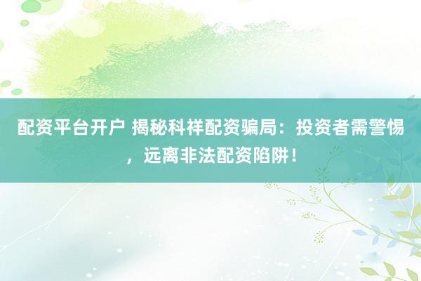 配资平台开户 揭秘科祥配资骗局：投资者需警惕，远离非法配资陷阱！