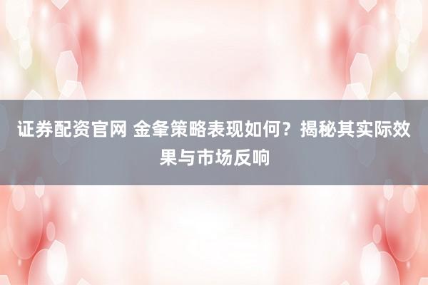 证券配资官网 金夆策略表现如何？揭秘其实际效果与市场反响