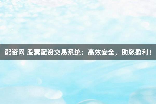 配资网 股票配资交易系统：高效安全，助您盈利！