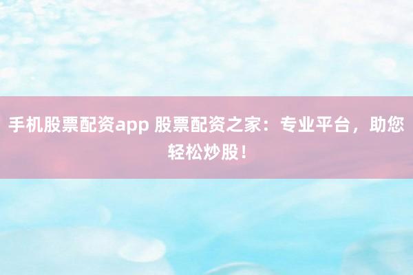 手机股票配资app 股票配资之家：专业平台，助您轻松炒股！