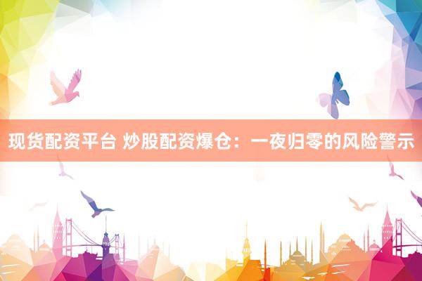 现货配资平台 炒股配资爆仓：一夜归零的风险警示