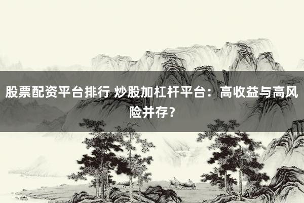 股票配资平台排行 炒股加杠杆平台：高收益与高风险并存？