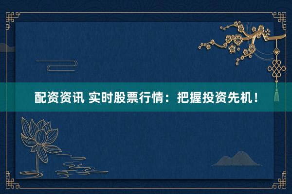 配资资讯 实时股票行情：把握投资先机！