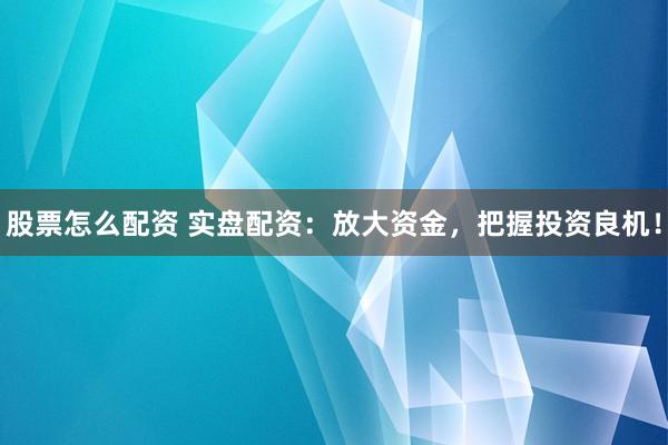 股票怎么配资 实盘配资：放大资金，把握投资良机！