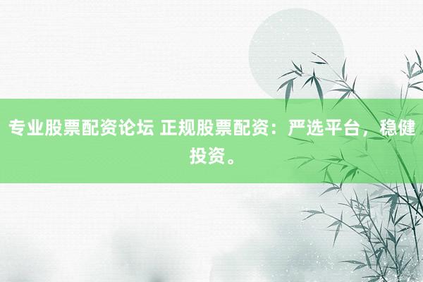 专业股票配资论坛 正规股票配资：严选平台，稳健投资。