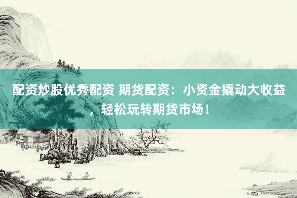 配资炒股优秀配资 期货配资：小资金撬动大收益，轻松玩转期货市场！