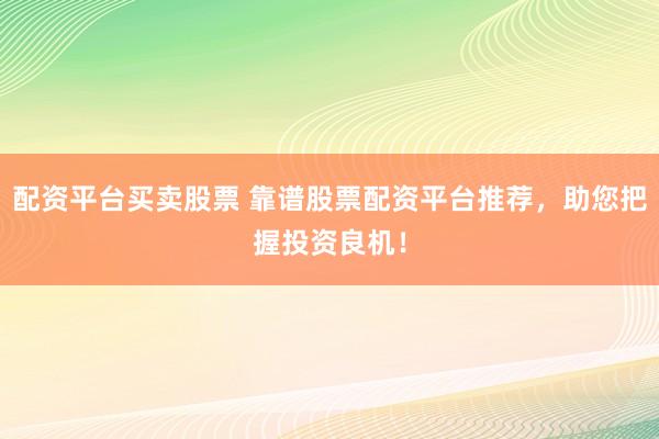 配资平台买卖股票 靠谱股票配资平台推荐，助您把握投资良机！
