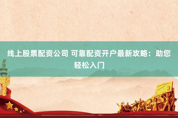 线上股票配资公司 可靠配资开户最新攻略：助您轻松入门