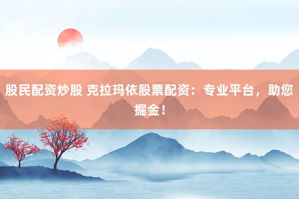 股民配资炒股 克拉玛依股票配资：专业平台，助您掘金！