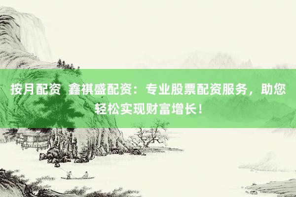 按月配资  鑫祺盛配资：专业股票配资服务，助您轻松实现财富增长！