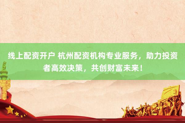 线上配资开户 杭州配资机构专业服务，助力投资者高效决策，共创财富未来！