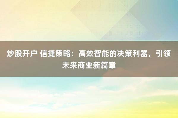 炒股开户 信捷策略：高效智能的决策利器，引领未来商业新篇章