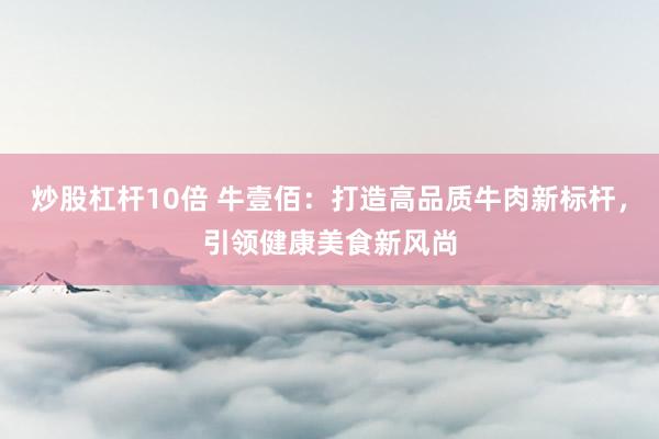 炒股杠杆10倍 牛壹佰：打造高品质牛肉新标杆，引领健康美食新风尚