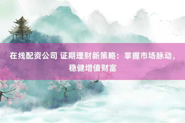 在线配资公司 证期理财新策略：掌握市场脉动，稳健增值财富