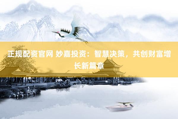 正规配资官网 妙嘉投资：智慧决策，共创财富增长新篇章