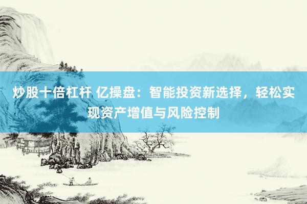 炒股十倍杠杆 亿操盘：智能投资新选择，轻松实现资产增值与风险控制