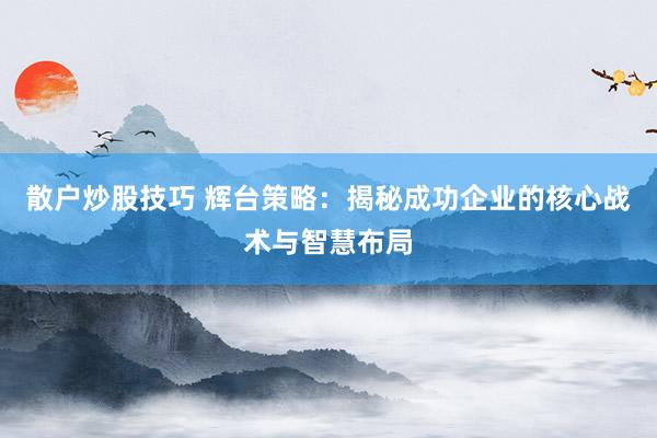 散户炒股技巧 辉台策略：揭秘成功企业的核心战术与智慧布局