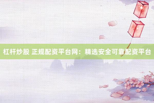 杠杆炒股 正规配资平台网：精选安全可靠配资平台