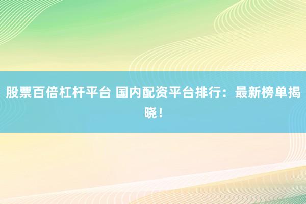 股票百倍杠杆平台 国内配资平台排行：最新榜单揭晓！
