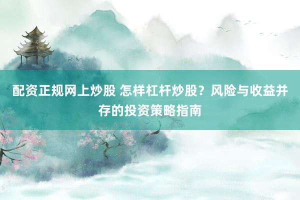 配资正规网上炒股 怎样杠杆炒股？风险与收益并存的投资策略指南