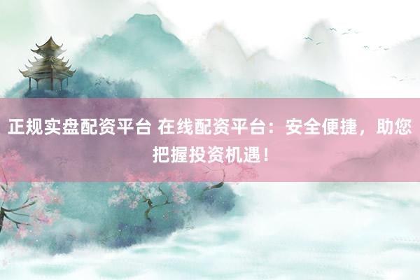 正规实盘配资平台 在线配资平台：安全便捷，助您把握投资机遇！