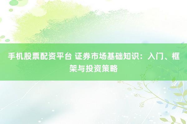 手机股票配资平台 证券市场基础知识：入门、框架与投资策略
